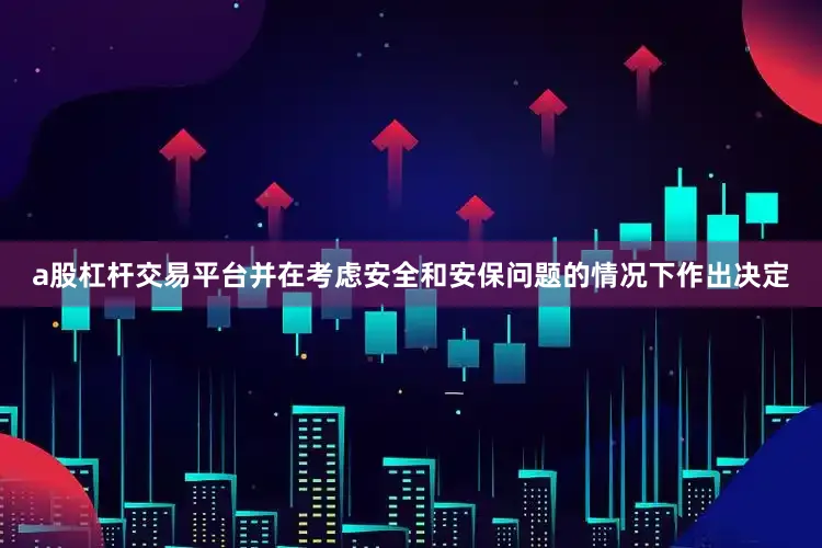 a股杠杆交易平台并在考虑安全和安保问题的情况下作出决定