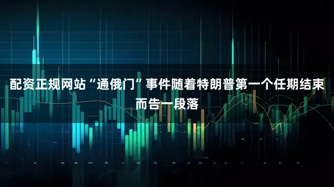 配资正规网站“通俄门”事件随着特朗普第一个任期结束而告一段落
