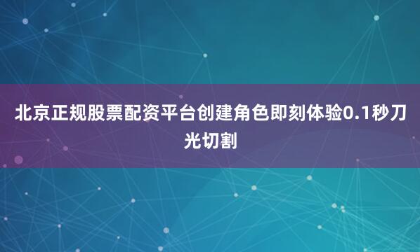 北京正规股票配资平台创建角色即刻体验0.1秒刀光切割