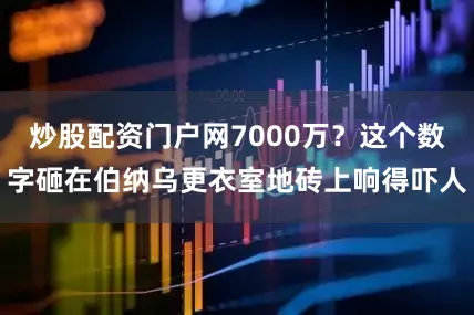 炒股配资门户网7000万？这个数字砸在伯纳乌更衣室地砖上响得吓人