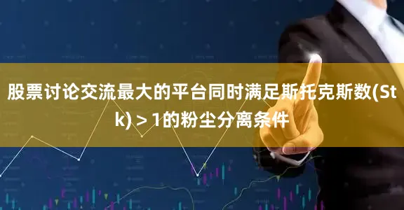 股票讨论交流最大的平台同时满足斯托克斯数(Stk)＞1的粉尘分离条件