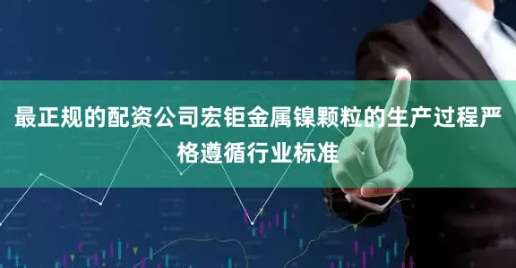 最正规的配资公司宏钜金属镍颗粒的生产过程严格遵循行业标准