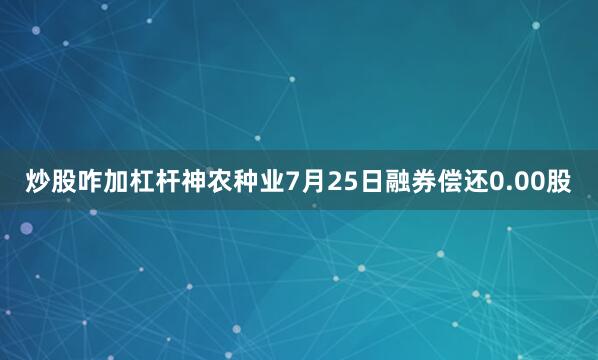 炒股咋加杠杆神农种业7月25日融券偿还0.00股