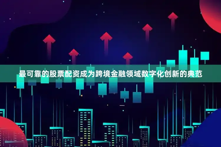 最可靠的股票配资成为跨境金融领域数字化创新的典范