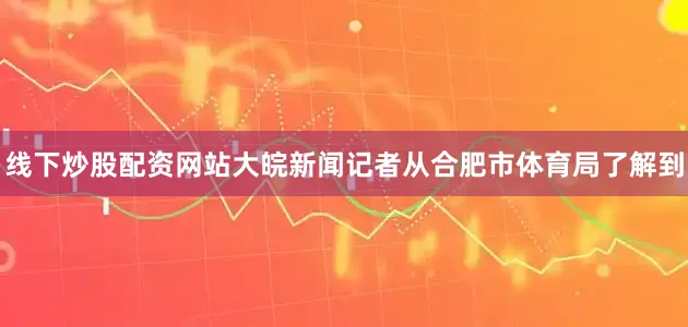线下炒股配资网站大皖新闻记者从合肥市体育局了解到