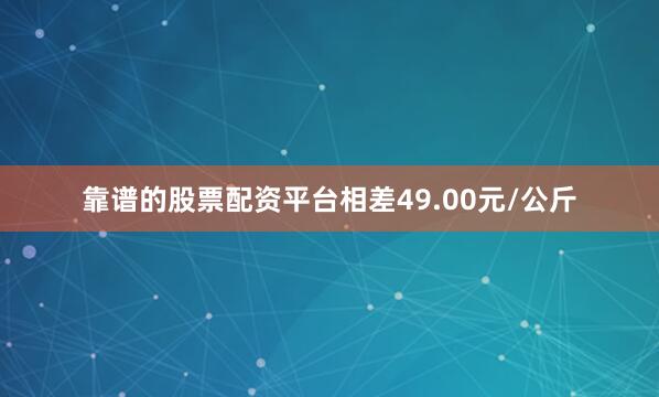 靠谱的股票配资平台相差49.00元/公斤
