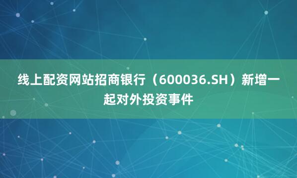线上配资网站招商银行（600036.SH）新增一起对外投资事件